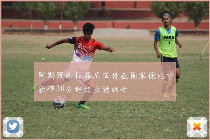 阿斯预测拉菲尼亚将在国家德比中获得30分钟的出场机会