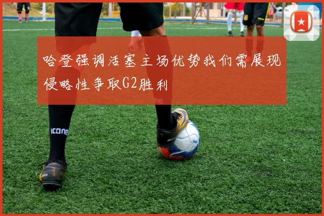 哈登强调活塞主场优势我们需展现侵略性争取G2胜利