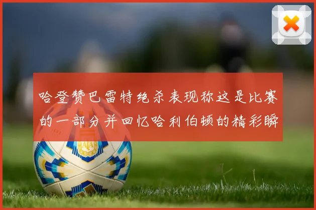 哈登赞巴雷特绝杀表现称这是比赛的一部分并回忆哈利伯顿的精彩瞬间