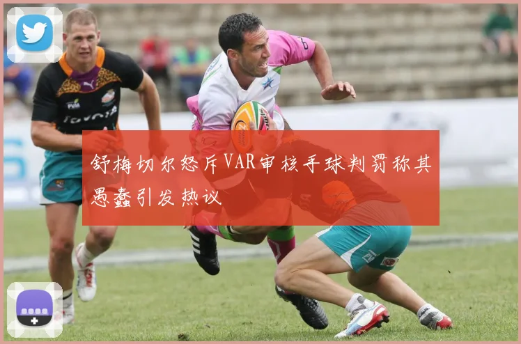 舒梅切尔怒斥VAR审核手球判罚称其愚蠢引发热议
