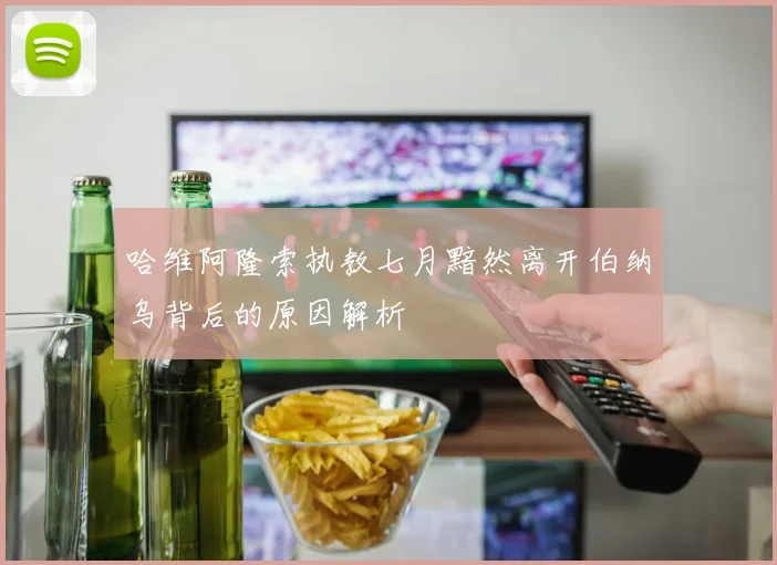 哈维阿隆索执教七月黯然离开伯纳乌背后的原因解析