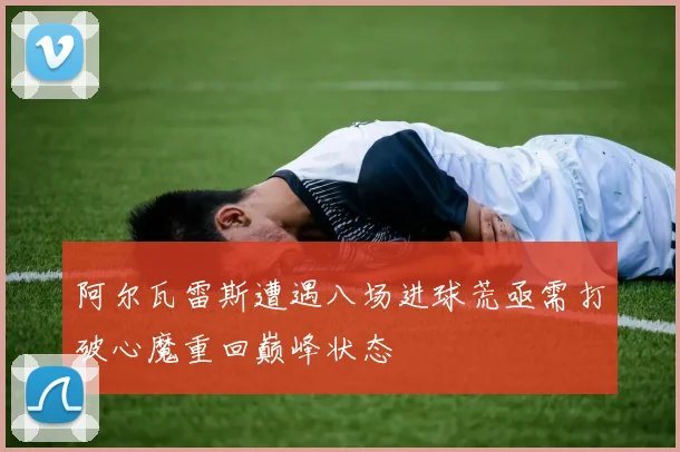 阿尔瓦雷斯遭遇八场进球荒亟需打破心魔重回巅峰状态