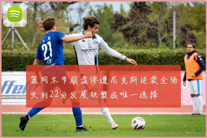篮网末节崩盘惨遭尼克斯逆袭全场失利22分发展联盟成唯一选择