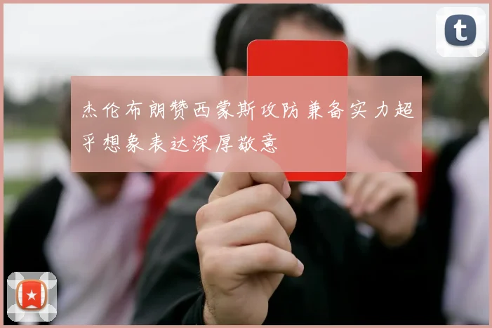 杰伦布朗赞西蒙斯攻防兼备实力超乎想象表达深厚敬意