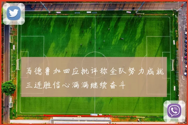 马德鲁加回应批评称全队努力成就三连胜信心满满继续奋斗