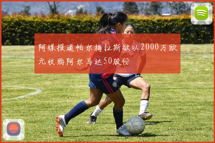 阿媒报道帕尔梅拉斯欲以2000万欧元收购阿尔马达50股份