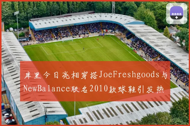 库里今日亮相穿搭JoeFreshgoods与NewBalance联名2010款球鞋引发热议