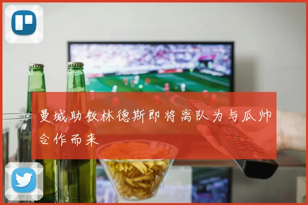 曼城助教林德斯即将离队为与瓜帅合作而来