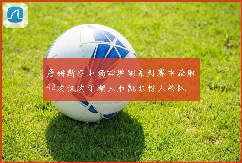 詹姆斯在七场四胜制系列赛中获胜42次仅次于湖人和凯尔特人两队