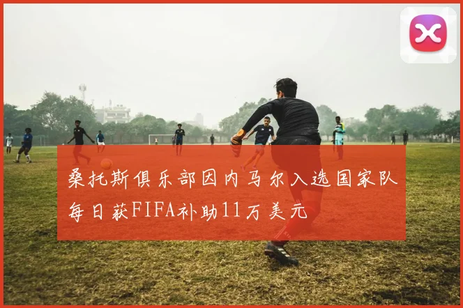 桑托斯俱乐部因内马尔入选国家队每日获FIFA补助11万美元