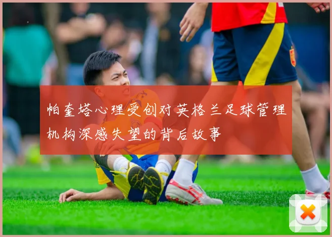 帕奎塔心理受创对英格兰足球管理机构深感失望的背后故事