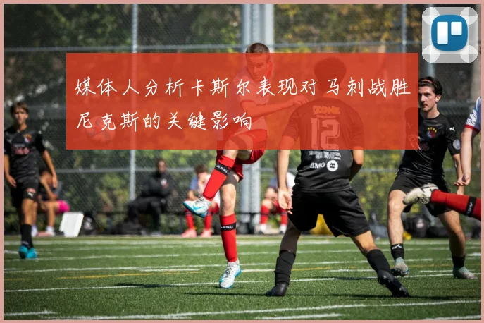 媒体人分析卡斯尔表现对马刺战胜尼克斯的关键影响