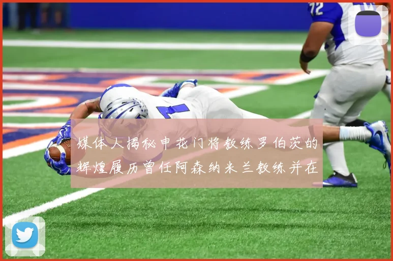 媒体人揭秘申花门将教练罗伯茨的辉煌履历曾任阿森纳米兰教练并在华夏执教